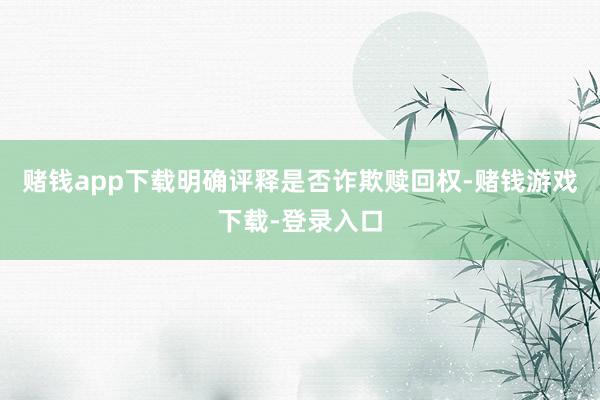 赌钱app下载明确评释是否诈欺赎回权-赌钱游戏下载-登录入口