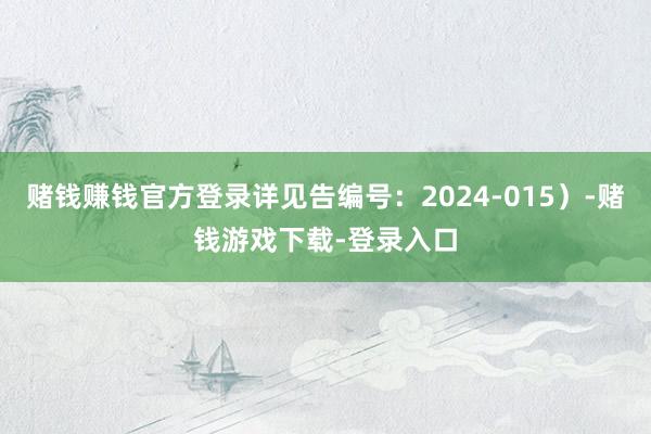 赌钱赚钱官方登录详见告编号：2024-015）-赌钱游戏下载-登录入口