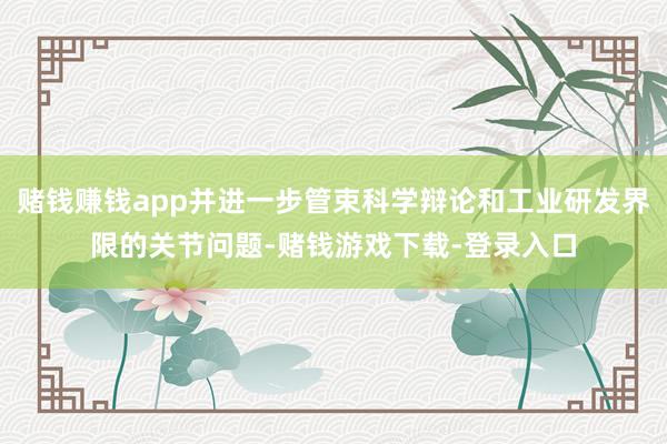赌钱赚钱app并进一步管束科学辩论和工业研发界限的关节问题-赌钱游戏下载-登录入口