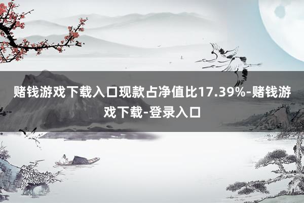 赌钱游戏下载入口现款占净值比17.39%-赌钱游戏下载-登录入口
