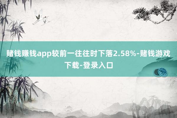 赌钱赚钱app较前一往往时下落2.58%-赌钱游戏下载-登录入口