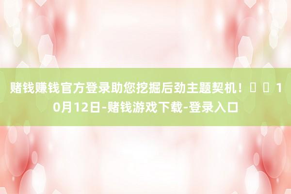 赌钱赚钱官方登录助您挖掘后劲主题契机！		　　10月12日-赌钱游戏下载-登录入口