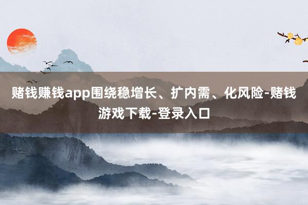 赌钱赚钱app围绕稳增长、扩内需、化风险-赌钱游戏下载-登录入口