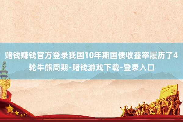 赌钱赚钱官方登录我国10年期国债收益率履历了4轮牛熊周期-赌钱游戏下载-登录入口