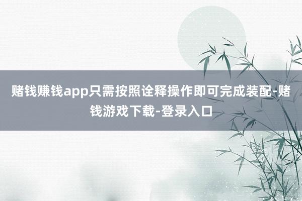 赌钱赚钱app只需按照诠释操作即可完成装配-赌钱游戏下载-登录入口