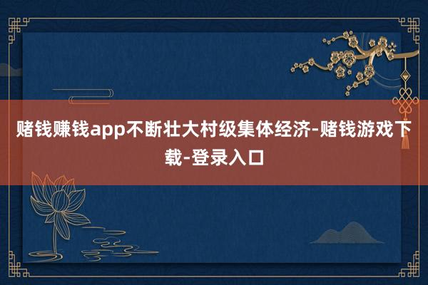 赌钱赚钱app不断壮大村级集体经济-赌钱游戏下载-登录入口