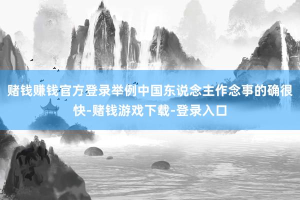 赌钱赚钱官方登录举例中国东说念主作念事的确很快-赌钱游戏下载-登录入口