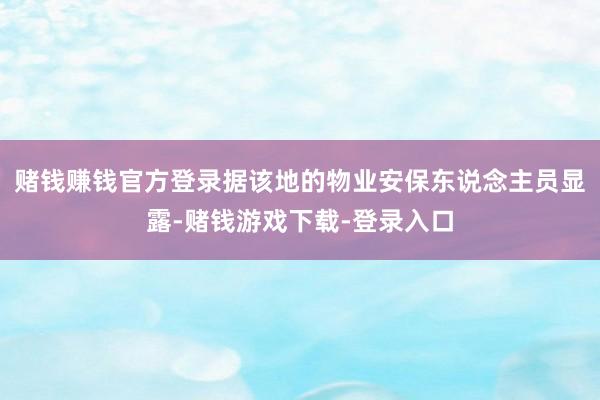 赌钱赚钱官方登录据该地的物业安保东说念主员显露-赌钱游戏下载-登录入口