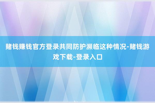 赌钱赚钱官方登录共同防护濒临这种情况-赌钱游戏下载-登录入口
