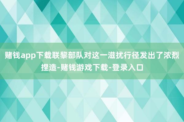 赌钱app下载联黎部队对这一滋扰行径发出了浓烈捏造-赌钱游戏下载-登录入口