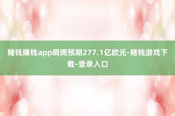 赌钱赚钱app阛阓预期277.1亿欧元-赌钱游戏下载-登录入口