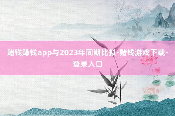赌钱赚钱app与2023年同期比拟-赌钱游戏下载-登录入口