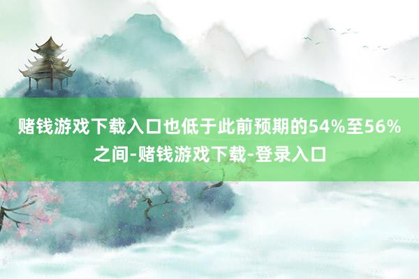 赌钱游戏下载入口也低于此前预期的54%至56%之间-赌钱游戏下载-登录入口