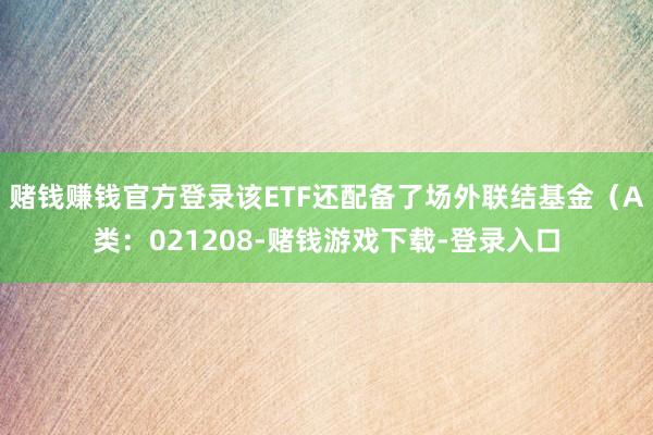 赌钱赚钱官方登录该ETF还配备了场外联结基金（A类：021208-赌钱游戏下载-登录入口