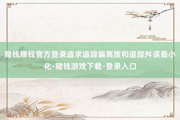 赌钱赚钱官方登录追求追踪偏离度和追踪舛误最小化-赌钱游戏下载-登录入口