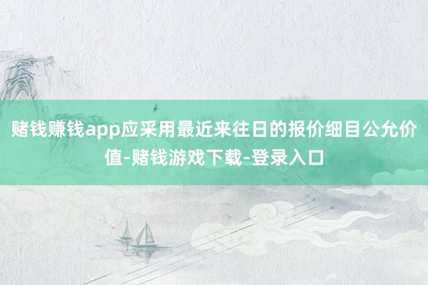 赌钱赚钱app应采用最近来往日的报价细目公允价值-赌钱游戏下载-登录入口
