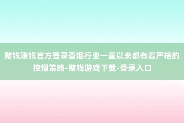 赌钱赚钱官方登录香烟行业一直以来都有着严格的控烟策略-赌钱游戏下载-登录入口