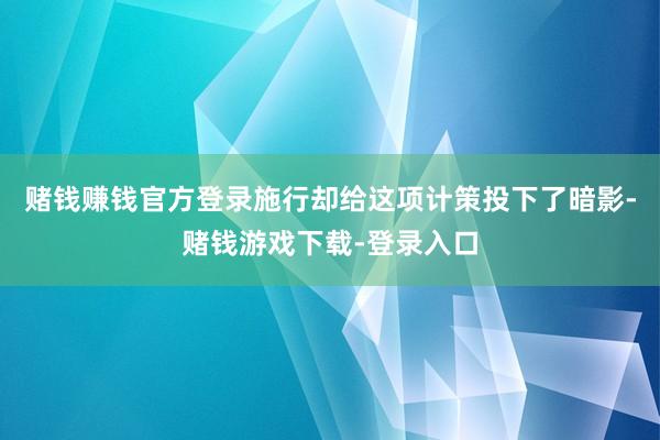赌钱赚钱官方登录施行却给这项计策投下了暗影-赌钱游戏下载-登录入口