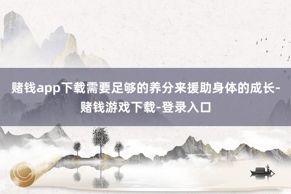 赌钱app下载需要足够的养分来援助身体的成长-赌钱游戏下载-登录入口