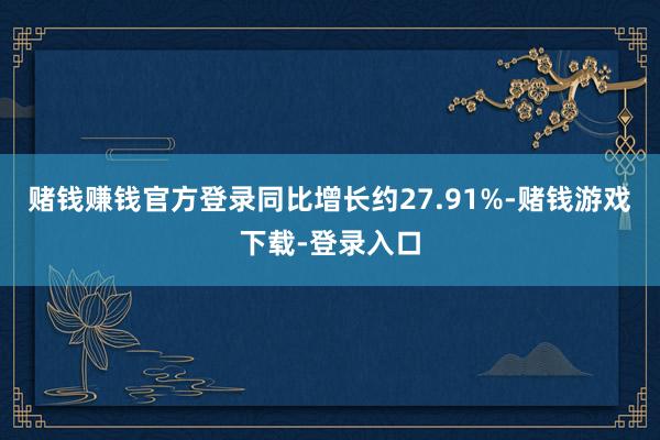 赌钱赚钱官方登录同比增长约27.91%-赌钱游戏下载-登录入口