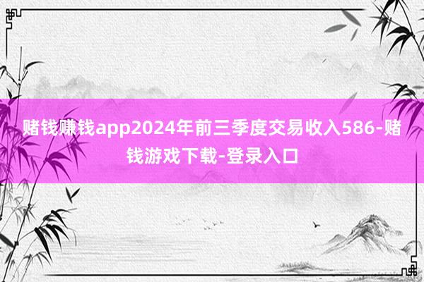 赌钱赚钱app2024年前三季度交易收入586-赌钱游戏下载-登录入口