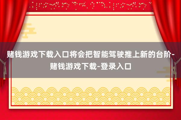 赌钱游戏下载入口将会把智能驾驶推上新的台阶-赌钱游戏下载-登录入口