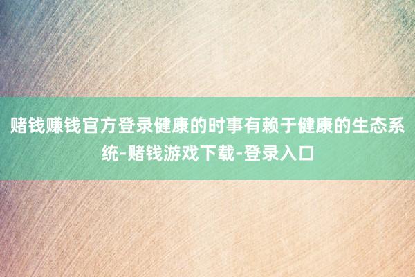 赌钱赚钱官方登录健康的时事有赖于健康的生态系统-赌钱游戏下载-登录入口