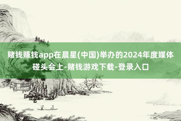 赌钱赚钱app在晨星(中国)举办的2024年度媒体碰头会上-赌钱游戏下载-登录入口