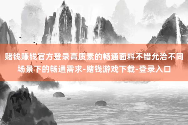 赌钱赚钱官方登录高质素的畅通面料不错允洽不同场景下的畅通需求-赌钱游戏下载-登录入口