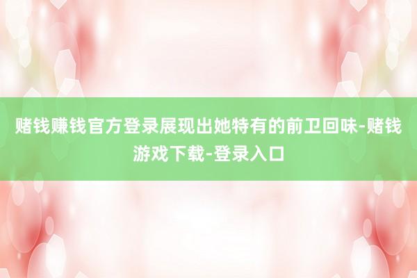 赌钱赚钱官方登录展现出她特有的前卫回味-赌钱游戏下载-登录入口