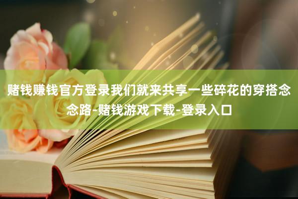 赌钱赚钱官方登录我们就来共享一些碎花的穿搭念念路-赌钱游戏下载-登录入口