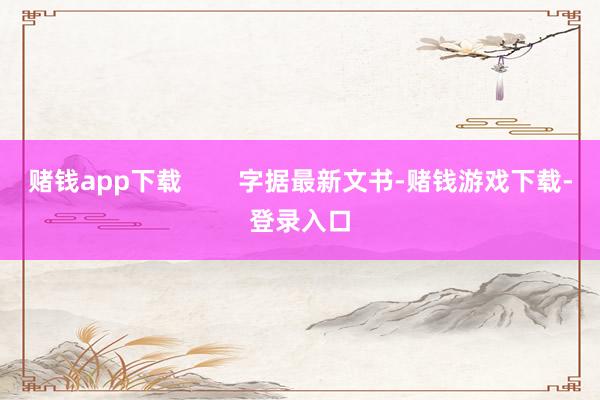 赌钱app下载        字据最新文书-赌钱游戏下载-登录入口