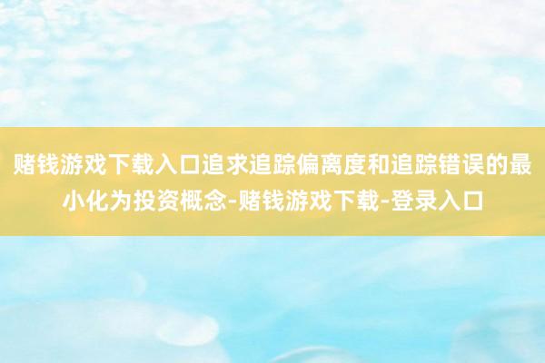赌钱游戏下载入口追求追踪偏离度和追踪错误的最小化为投资概念-赌钱游戏下载-登录入口
