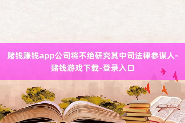 赌钱赚钱app公司将不绝研究其中司法律参谋人-赌钱游戏下载-登录入口