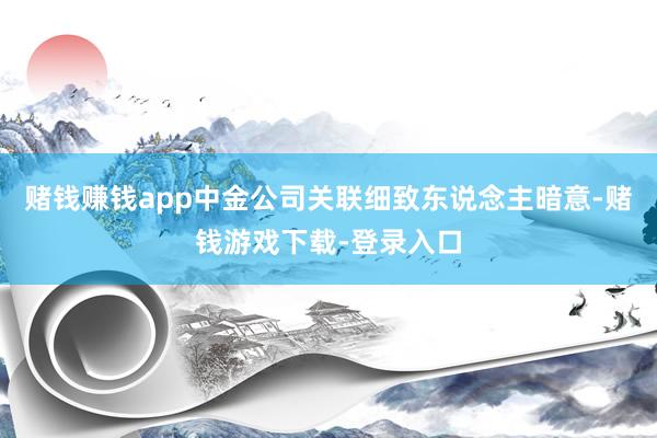 赌钱赚钱app中金公司关联细致东说念主暗意-赌钱游戏下载-登录入口