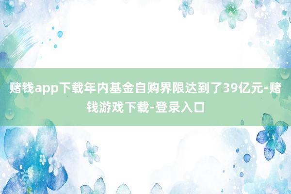 赌钱app下载年内基金自购界限达到了39亿元-赌钱游戏下载-登录入口
