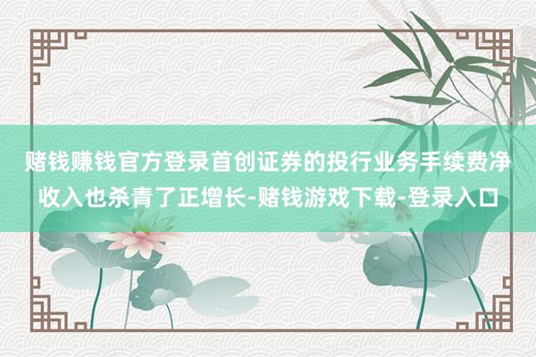 赌钱赚钱官方登录 首创证券的投行业务手续费净收入也杀青了正增长-赌钱游戏下载-登录入口