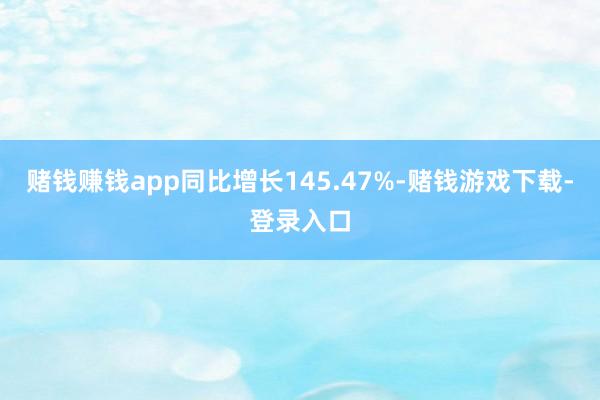 赌钱赚钱app同比增长145.47%-赌钱游戏下载-登录入口