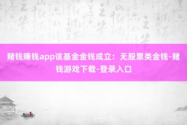 赌钱赚钱app该基金金钱成立：无股票类金钱-赌钱游戏下载-登录入口