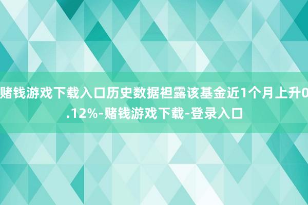 赌钱游戏下载入口历史数据袒露该基金近1个月上升0.12%-赌钱游戏下载-登录入口