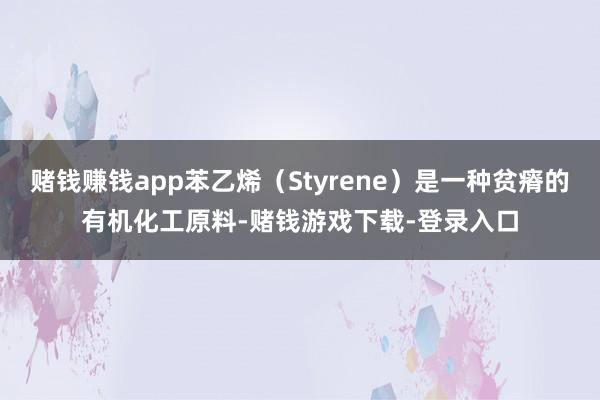 赌钱赚钱app苯乙烯（Styrene）是一种贫瘠的有机化工原料-赌钱游戏下载-登录入口