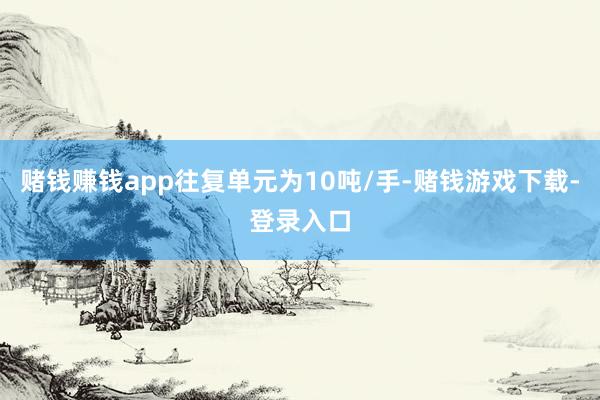 赌钱赚钱app往复单元为10吨/手-赌钱游戏下载-登录入口