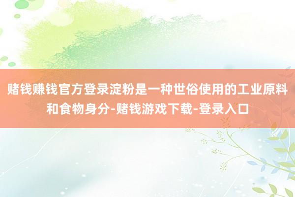 赌钱赚钱官方登录淀粉是一种世俗使用的工业原料和食物身分-赌钱游戏下载-登录入口