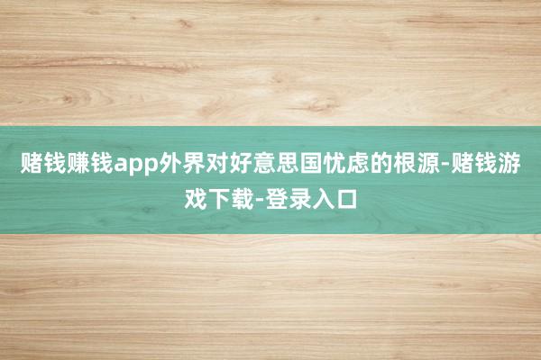 赌钱赚钱app外界对好意思国忧虑的根源-赌钱游戏下载-登录入口