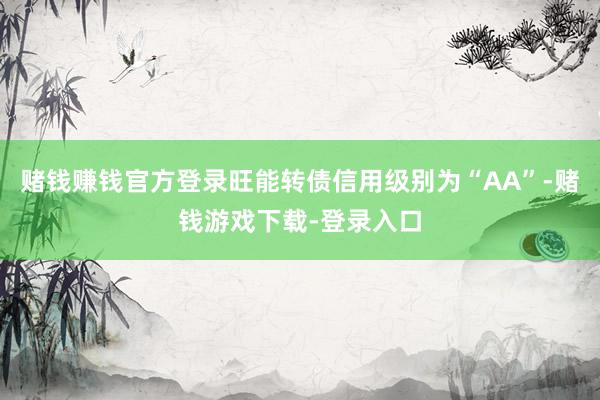 赌钱赚钱官方登录旺能转债信用级别为“AA”-赌钱游戏下载-登录入口