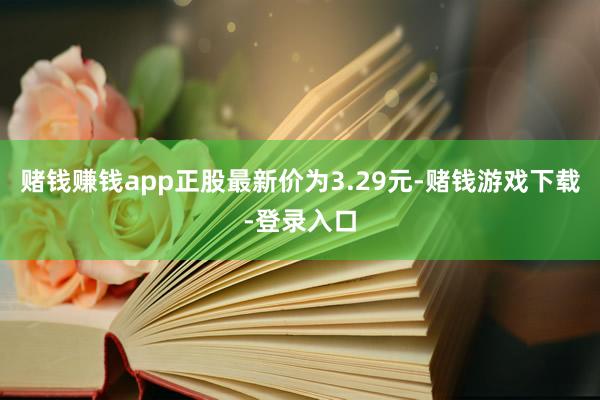 赌钱赚钱app正股最新价为3.29元-赌钱游戏下载-登录入口