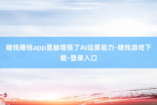 赌钱赚钱app显赫增强了AI运算能力-赌钱游戏下载-登录入口