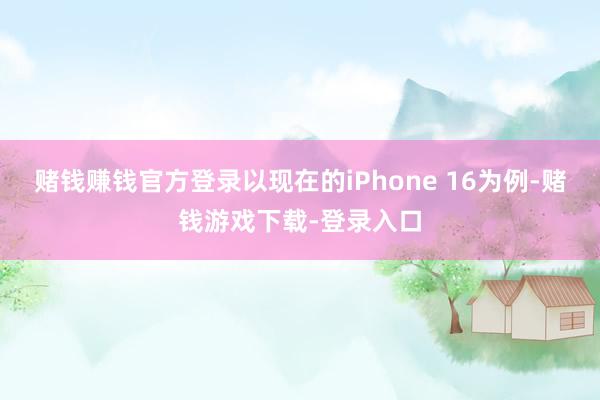 赌钱赚钱官方登录以现在的iPhone 16为例-赌钱游戏下载-登录入口