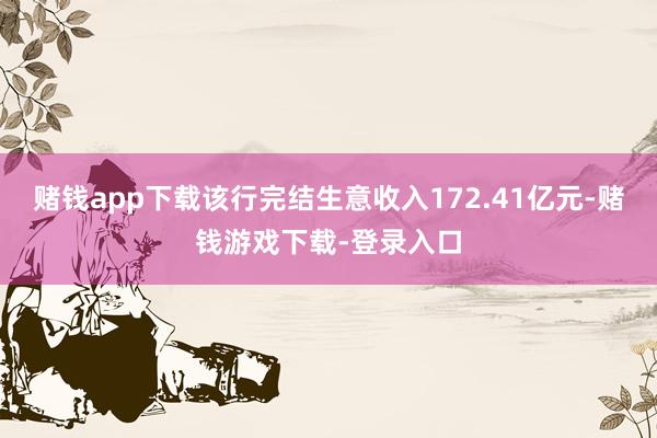 赌钱app下载该行完结生意收入172.41亿元-赌钱游戏下载-登录入口