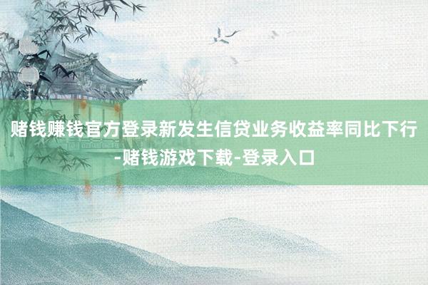赌钱赚钱官方登录新发生信贷业务收益率同比下行-赌钱游戏下载-登录入口